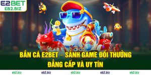 Bắn Cá E2BET - Sảnh Game Đổi Thưởng Đẳng Cấp Và Uy Tín