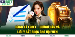 Đăng Ký E2BET - Hướng Dẫn Và Lưu Ý Bắt Buộc Cho Hội Viên