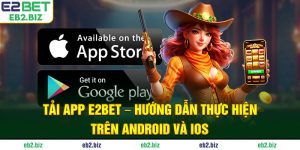 Tải App E2BET - Hướng Dẫn Thực Hiện Trên Android Và IOS